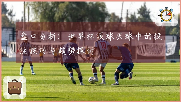 盘口分析：世界杯滚球买球中的投注技巧与趋势探讨