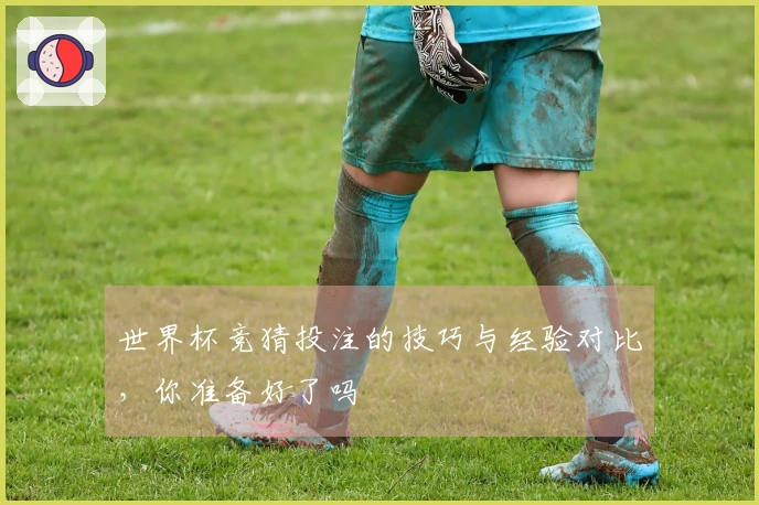 世界杯竞猜投注的技巧与经验对比，你准备好了吗