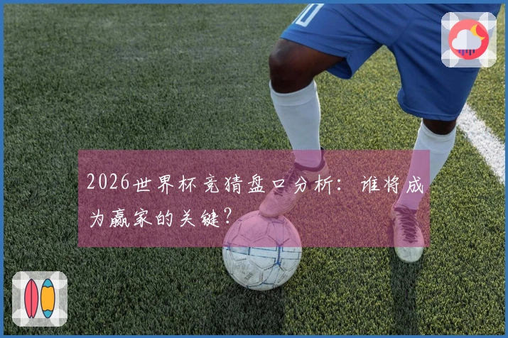 2026世界杯竞猜盘口分析：谁将成为赢家的关键？