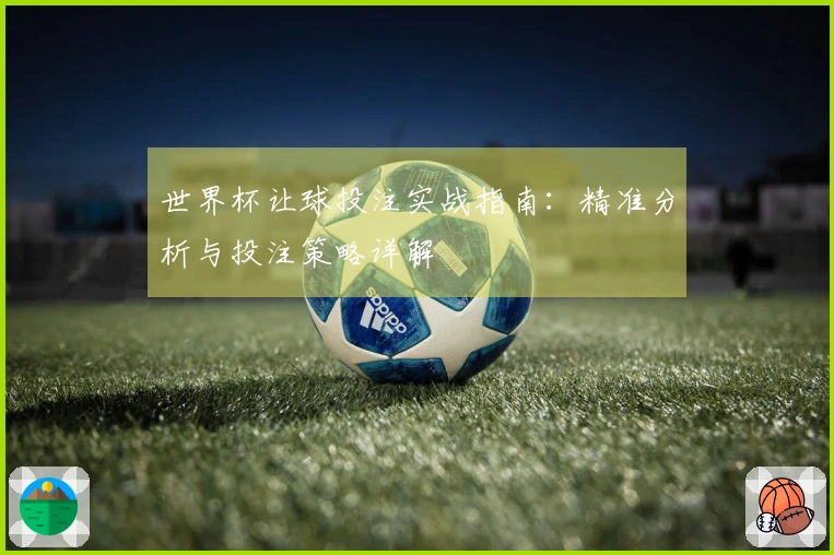 世界杯让球投注实战指南：精准分析与投注策略详解