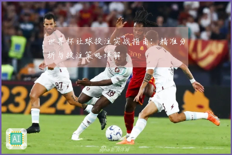 世界杯让球投注实战指南：精准分析与投注策略详解