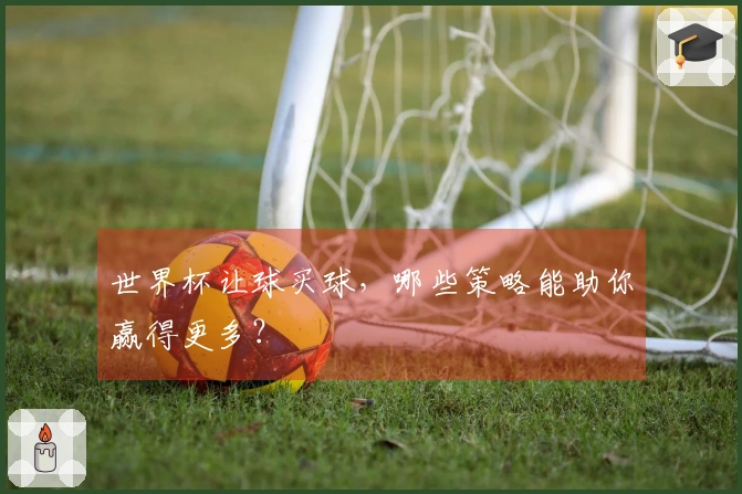 世界杯让球买球，哪些策略能助你赢得更多？