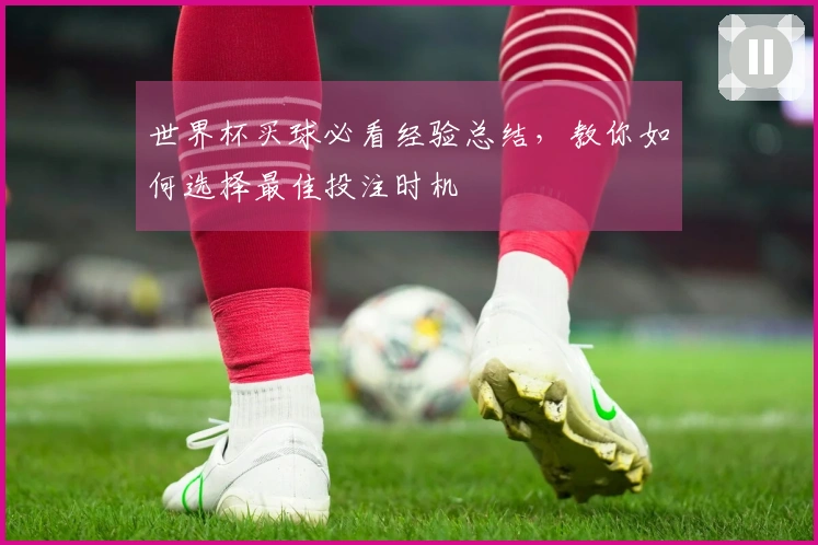 世界杯买球必看经验总结，教你如何选择最佳投注时机