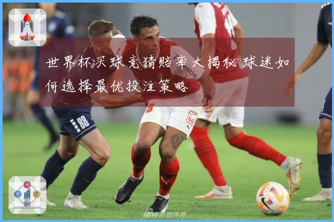 世界杯买球竞猜赔率大揭秘 球迷如何选择最优投注策略