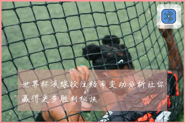 世界杯滚球投注赔率变动分析让你赢得更多胜利秘诀