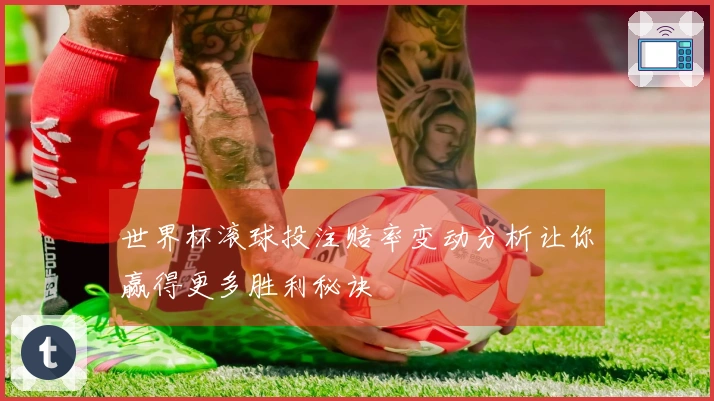 世界杯滚球投注赔率变动分析让你赢得更多胜利秘诀