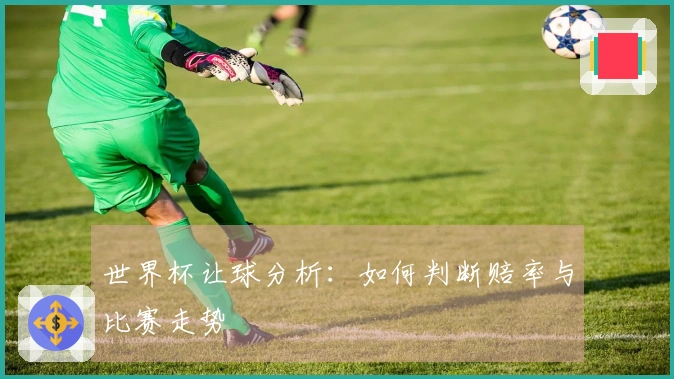 世界杯让球分析：如何判断赔率与比赛走势