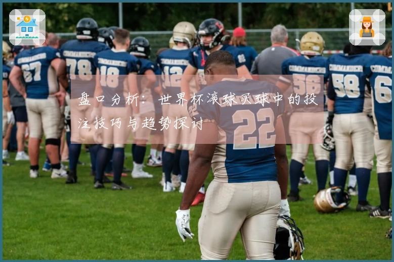 盘口分析：世界杯滚球买球中的投注技巧与趋势探讨
