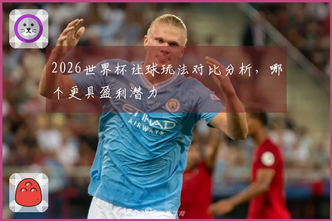 2026世界杯让球玩法对比分析，哪个更具盈利潜力