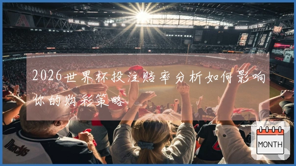 2026世界杯投注赔率分析如何影响你的购彩策略
