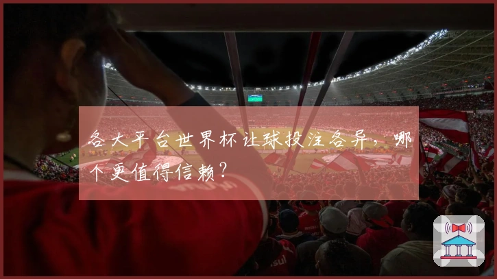 各大平台世界杯让球投注各异，哪个更值得信赖？