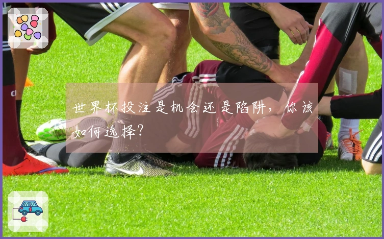 世界杯投注是机会还是陷阱，你该如何选择？